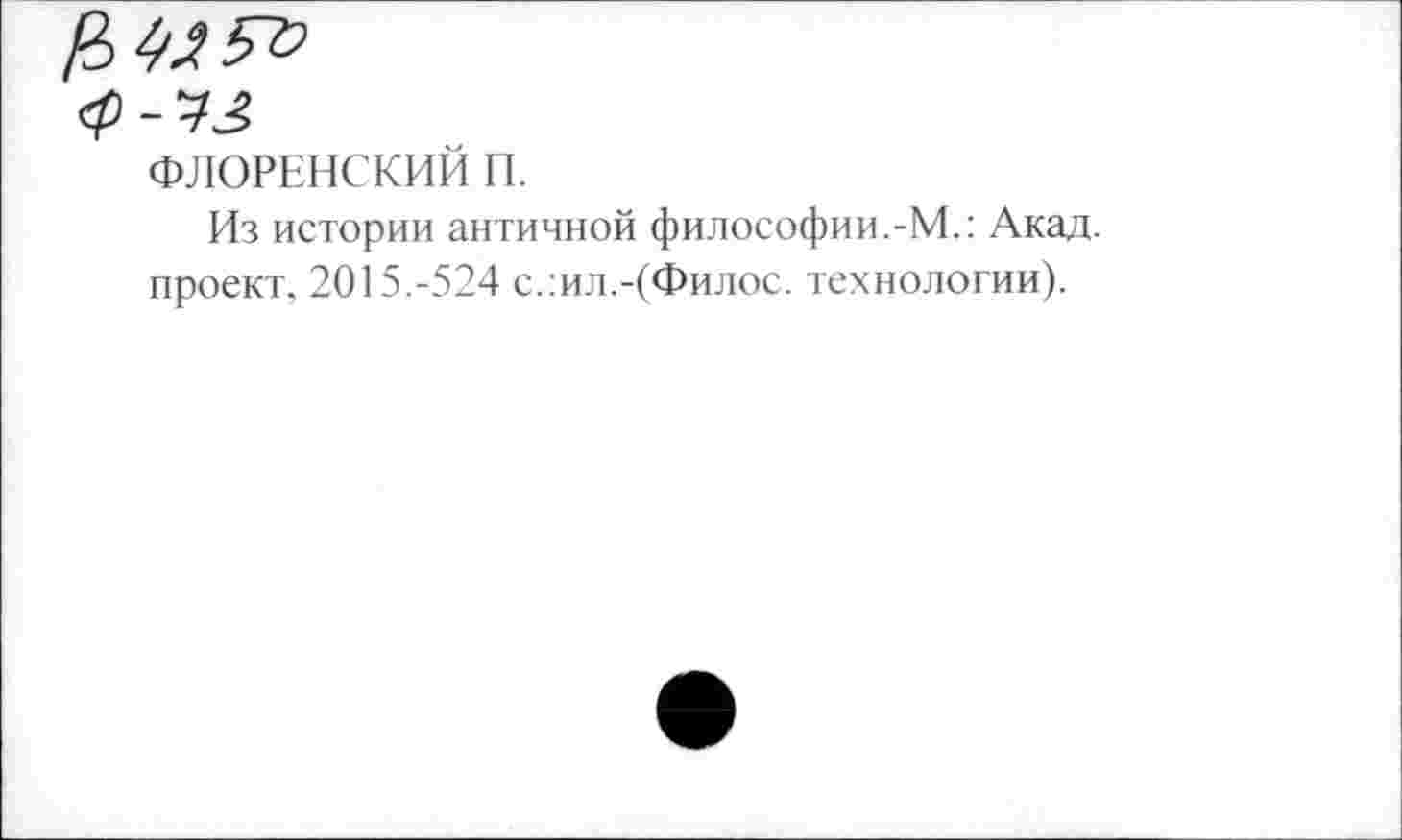 ﻿ФЛОРЕНСКИЙ П.
Из истории античной философии.-М.: Акад, проект, 2015.-524 с.:ил.-(Филос. технологии).